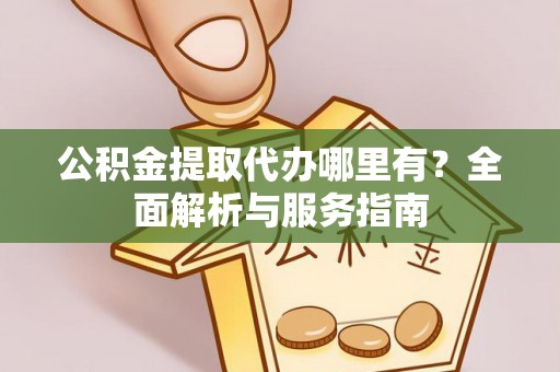 太原公积金提取代办哪里有？全面解析与服务指南