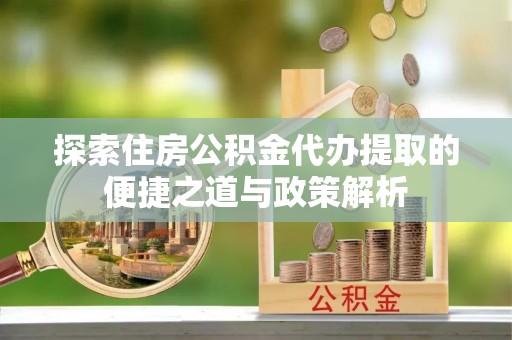太原探索住房公积金代办提取的便捷之道与政策解析