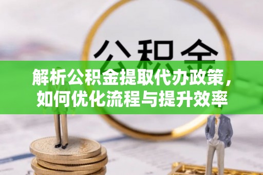太原解析公积金提取代办政策，如何优化流程与提升效率