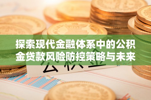 太原探索现代金融体系中的公积金贷款风险防控策略与未来发展趋势