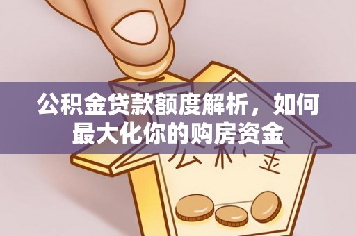 太原公积金贷款额度解析，如何最大化你的购房资金