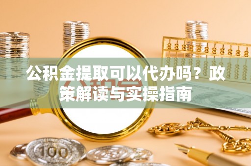 太原公积金提取可以代办吗？政策解读与实操指南