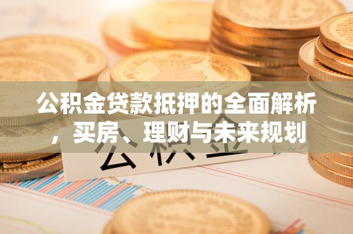 太原公积金贷款抵押的全面解析，买房、理财与未来规划