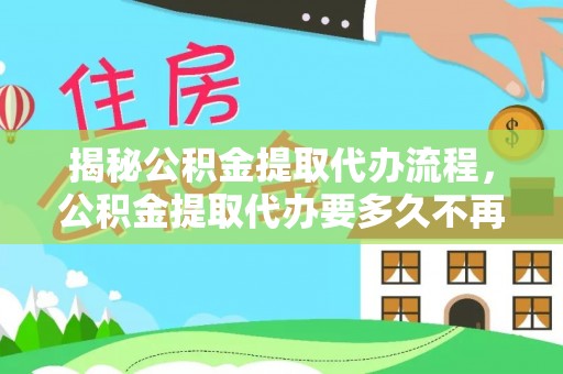 太原揭秘公积金提取代办流程，公积金提取代办要多久不再是谜题