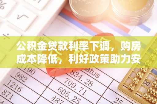 太原公积金贷款利率下调，购房成本降低，利好政策助力安居梦想