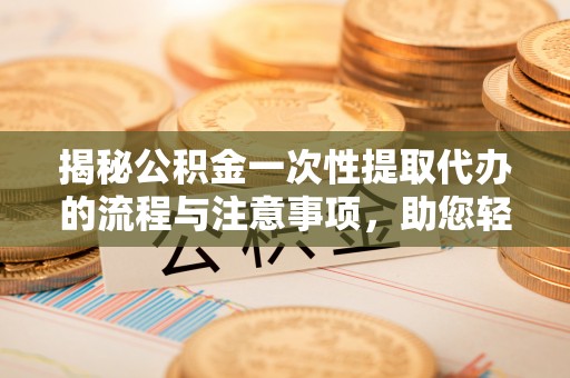 太原揭秘公积金一次性提取代办的流程与注意事项，助您轻松搞定财务规划