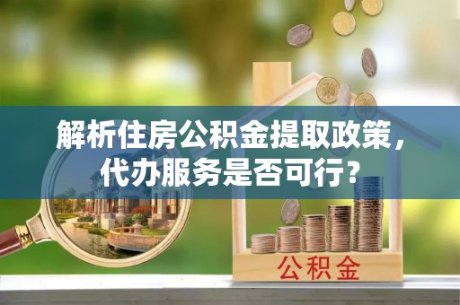 太原解析住房公积金提取政策，代办服务是否可行？
