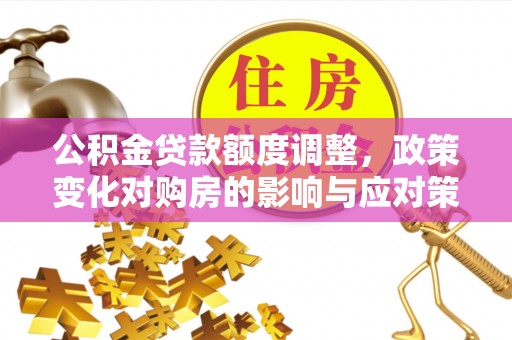 太原公积金贷款额度调整，政策变化对购房的影响与应对策略