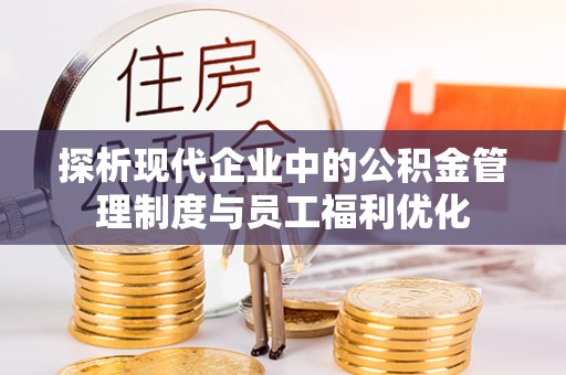 太原探析现代企业中的公积金管理制度与员工福利优化