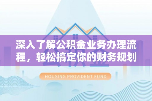 太原深入了解公积金业务办理流程，轻松搞定你的财务规划