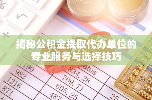 太原揭秘公积金提取代办单位的专业服务与选择技巧
