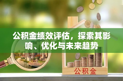 太原公积金绩效评估，探索其影响、优化与未来趋势
