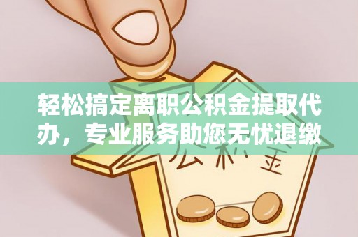 太原轻松搞定离职公积金提取代办，专业服务助您无忧退缴