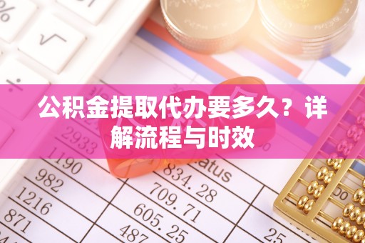太原公积金提取代办要多久？详解流程与时效