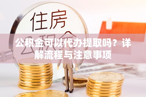 太原公积金可以代办提取吗？详解流程与注意事项
