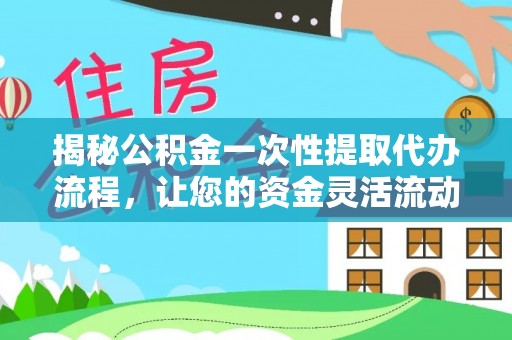 太原揭秘公积金一次性提取代办流程，让您的资金灵活流动