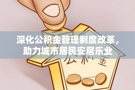 太原深化公积金管理制度改革，助力城市居民安居乐业