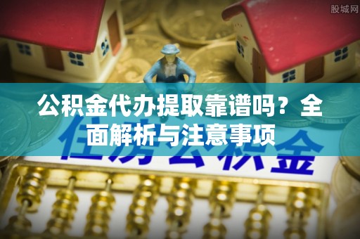太原公积金代办提取靠谱吗？全面解析与注意事项