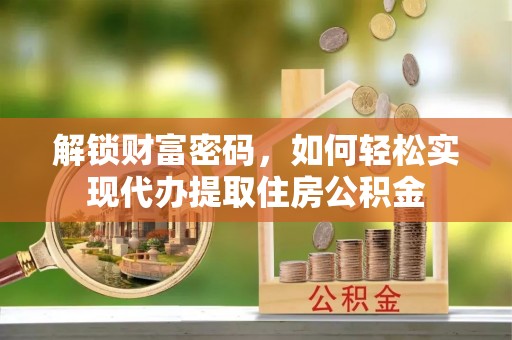 太原解锁财富密码，如何轻松实现代办提取住房公积金