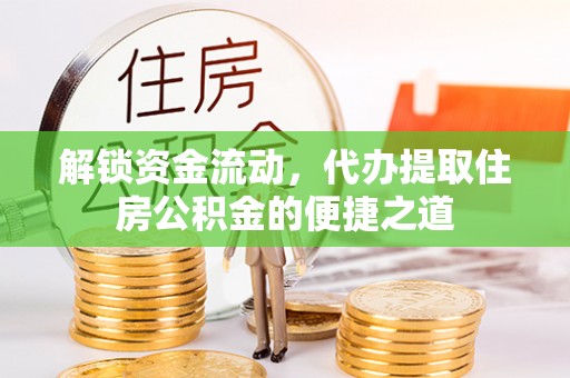 太原解锁资金流动，代办提取住房公积金的便捷之道