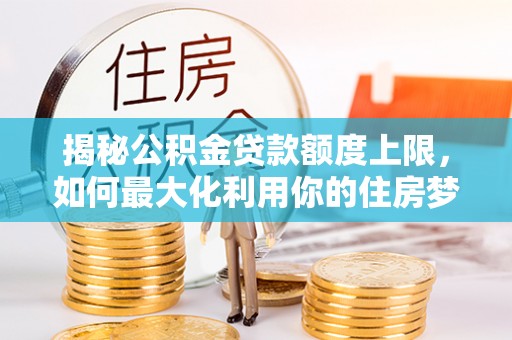 太原揭秘公积金贷款额度上限，如何最大化利用你的住房梦？