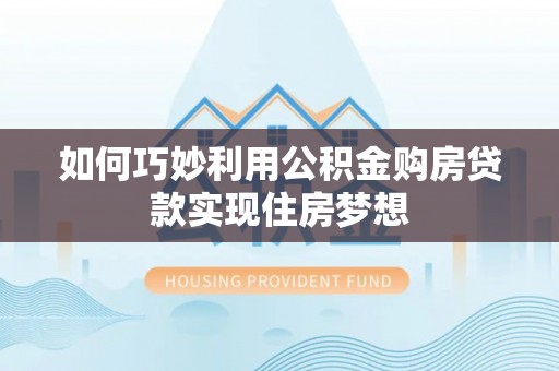 太原如何巧妙利用公积金购房贷款实现住房梦想