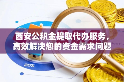太原西安公积金提取代办服务，高效解决您的资金需求问题