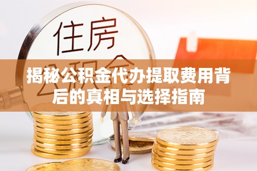 太原揭秘公积金代办提取费用背后的真相与选择指南