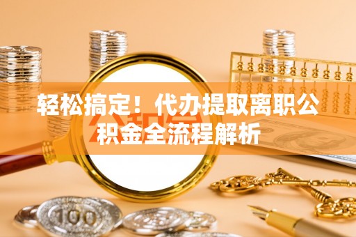 太原轻松搞定！代办提取离职公积金全流程解析