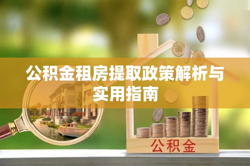 太原公积金租房提取政策解析与实用指南