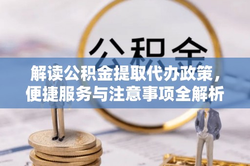 太原解读公积金提取代办政策，便捷服务与注意事项全解析