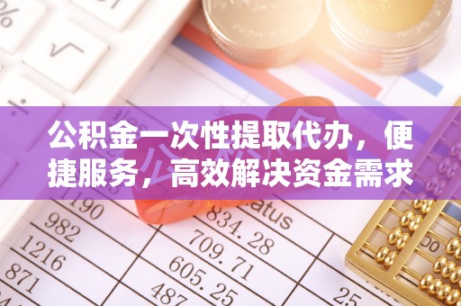太原公积金一次性提取代办，便捷服务，高效解决资金需求