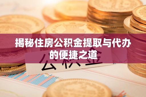 太原揭秘住房公积金提取与代办的便捷之道