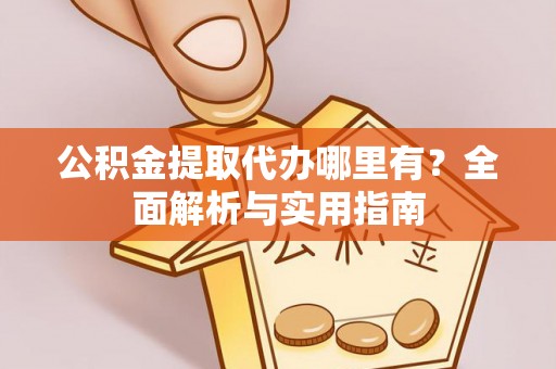 太原公积金提取代办哪里有？全面解析与实用指南