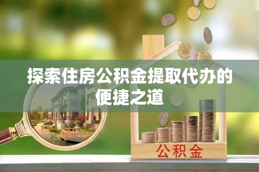 太原探索住房公积金提取代办的便捷之道