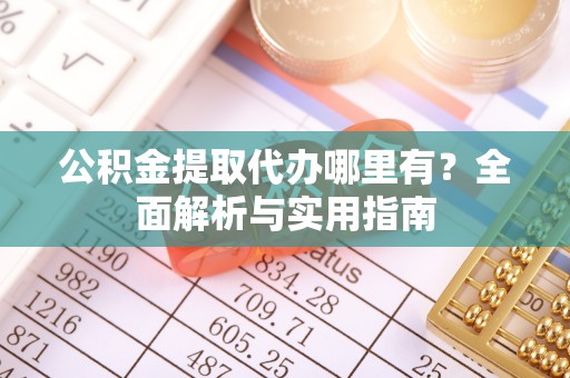 太原公积金提取代办哪里有？全面解析与实用指南