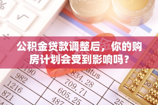 太原公积金贷款调整后，你的购房计划会受到影响吗？