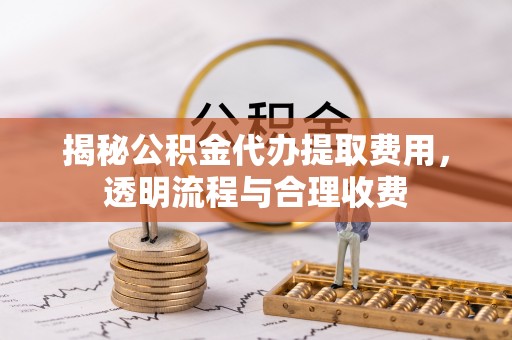 太原揭秘公积金代办提取费用，透明流程与合理收费