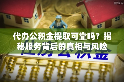太原代办公积金提取可靠吗？揭秘服务背后的真相与风险