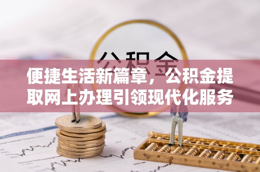 太原便捷生活新篇章，公积金提取网上办理引领现代化服务