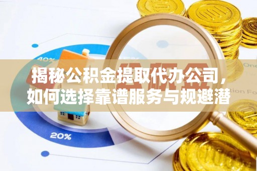 太原揭秘公积金提取代办公司，如何选择靠谱服务与规避潜在风险