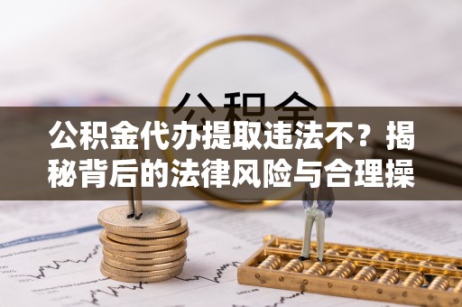太原公积金代办提取违法不？揭秘背后的法律风险与合理操作