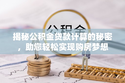 太原揭秘公积金贷款计算的秘密，助您轻松实现购房梦想