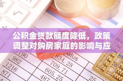 太原公积金贷款额度降低，政策调整对购房家庭的影响与应对策略