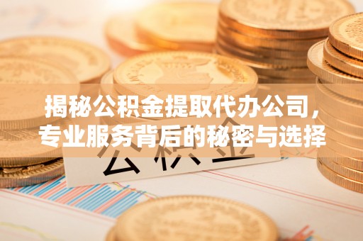 太原揭秘公积金提取代办公司，专业服务背后的秘密与选择指南