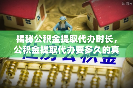太原揭秘公积金提取代办时长，公积金提取代办要多久的真相与攻略