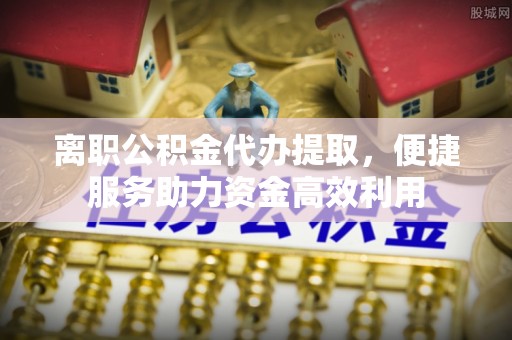 太原离职公积金代办提取，便捷服务助力资金高效利用