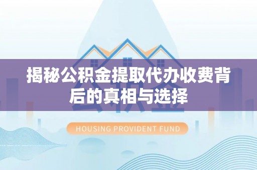 太原揭秘公积金提取代办收费背后的真相与选择