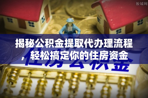 太原揭秘公积金提取代办理流程，轻松搞定你的住房资金