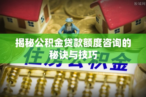 太原揭秘公积金贷款额度咨询的秘诀与技巧